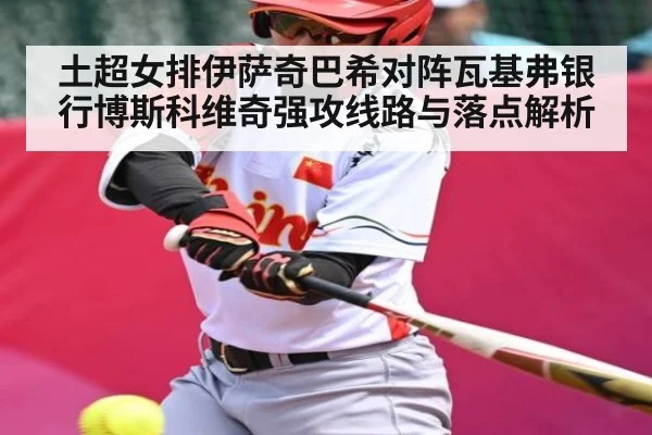 土超女排伊萨奇巴希对阵瓦基弗银行博斯科维奇强攻线路与落点解析