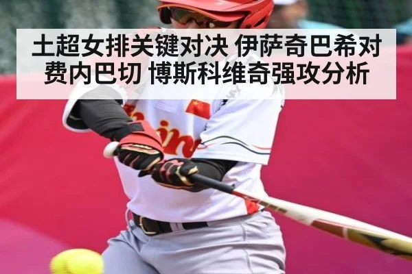 土超女排关键对决 伊萨奇巴希对费内巴切 博斯科维奇强攻分析