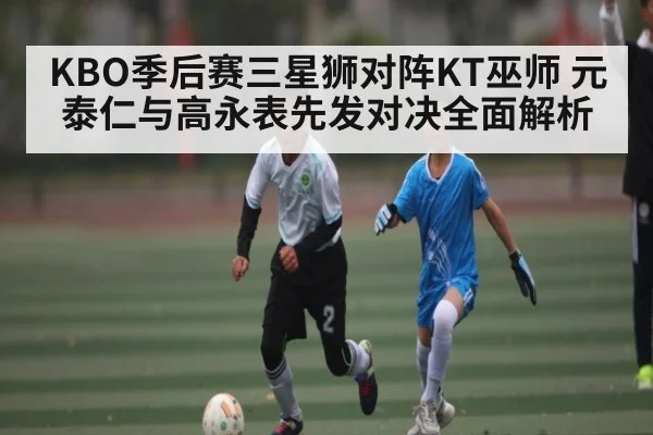 KBO季后赛三星狮对阵KT巫师 元泰仁与高永表先发对决全面解析