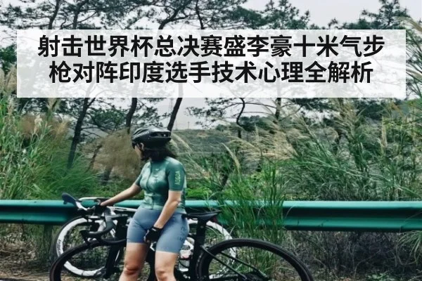 射击世界杯总决赛盛李豪十米气步枪对阵印度选手技术心理全解析